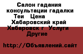 Салон гадания, консультации гадалки Теи › Цена ­ 1 000 - Хабаровский край, Хабаровск г. Услуги » Другие   